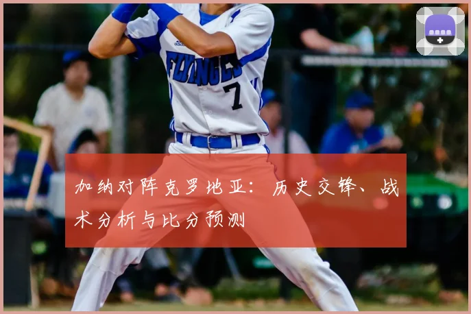 加纳对阵克罗地亚:历史交锋、战术分析与比分预测