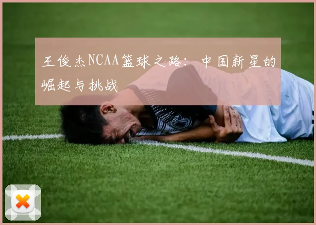 王俊杰NCAA篮球之路：中国新星的崛起与挑战