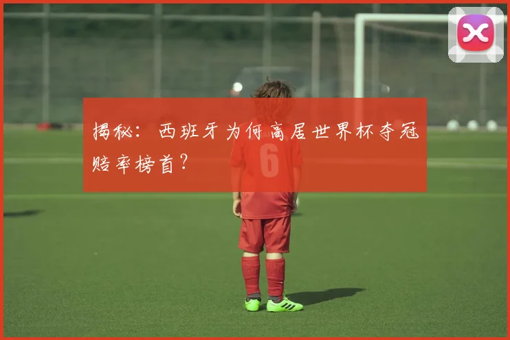 揭秘:西班牙为何高居世界杯夺冠赔率榜首?