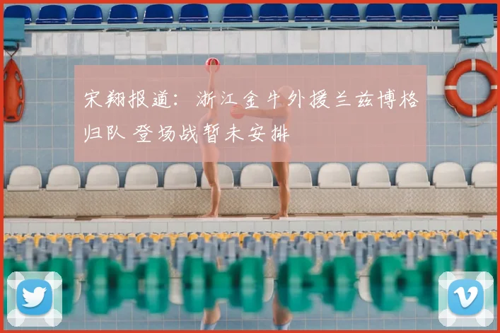 宋翔报道：浙江金牛外援兰兹博格归队 登场战暂未安排