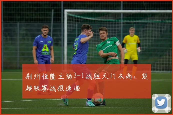 荆州恒隆主场3-1战胜天门衣尚,楚超联赛战报速递
