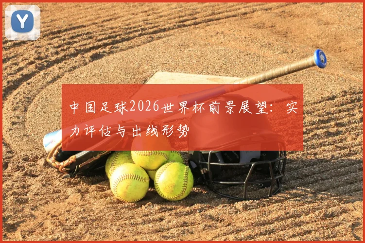 中国足球2026世界杯前景展望:实力评估与出线形势