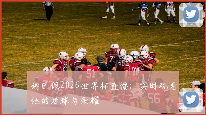 姆巴佩2026世界杯直播：实时观看他的进球与荣耀