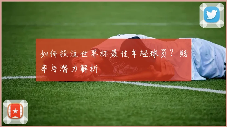 如何投注世界杯最佳年轻球员？赔率与潜力解析