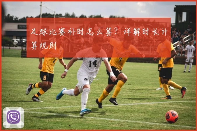 足球比赛补时怎么算？详解时长计算规则