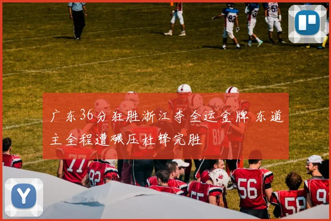 广东36分狂胜浙江夺全运金牌 东道主全程遭碾压杜锋完胜