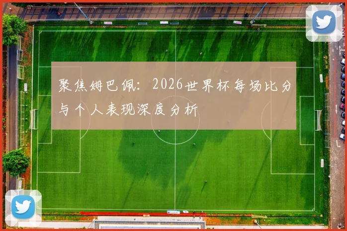 聚焦姆巴佩:2026世界杯每场比分与个人表现深度分析