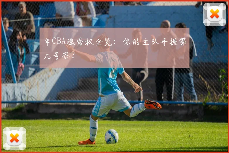 年CBA选秀权全览：你的主队手握第几号签？