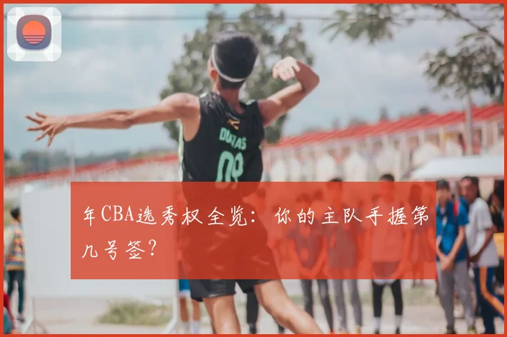年CBA选秀权全览：你的主队手握第几号签？