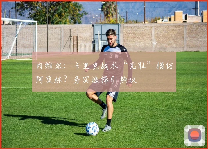 内维尔:卡里克战术“无耻”模仿阿莫林?务实选择引热议
