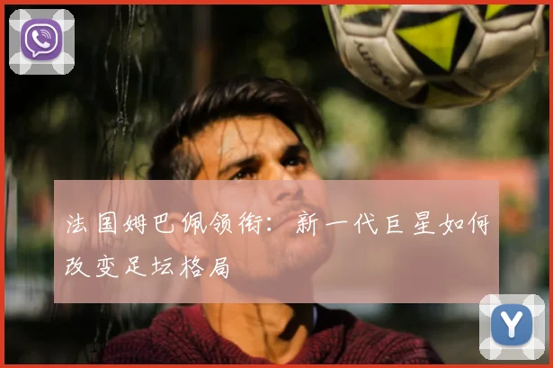 法国姆巴佩领衔:新一代巨星如何改变足坛格局