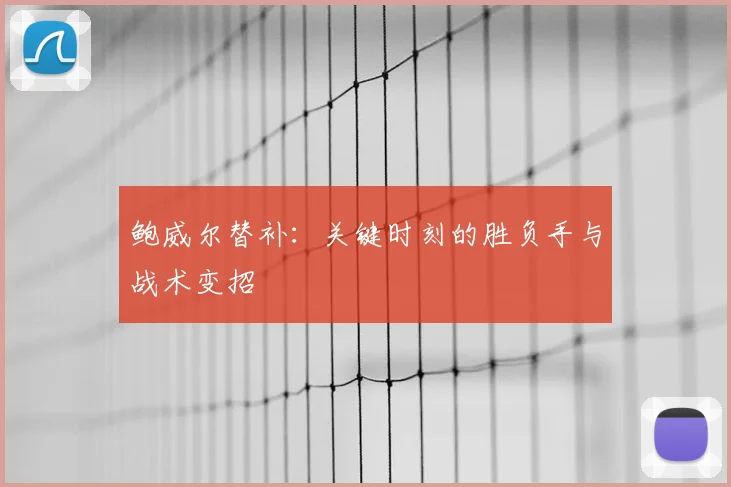 鲍威尔替补:关键时刻的胜负手与战术变招
