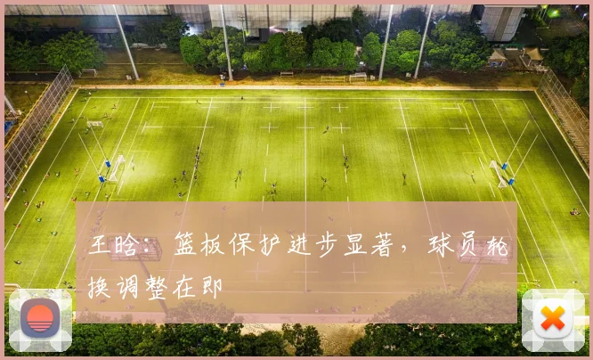王晗：篮板保护进步显著，球员轮换调整在即