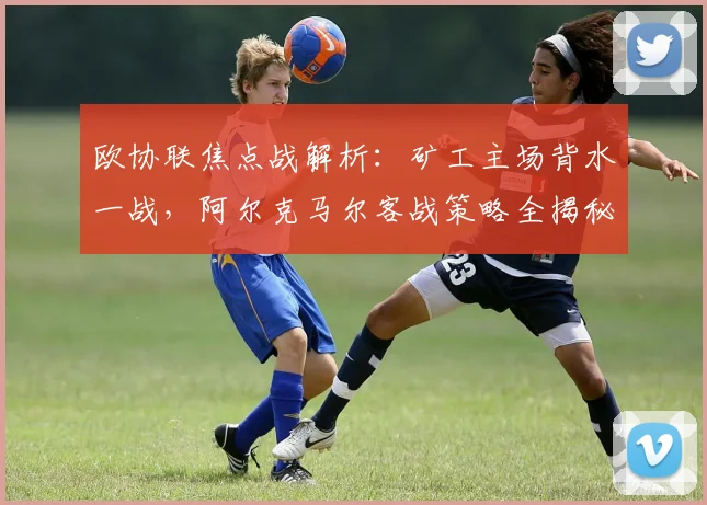 欧协联焦点战解析:矿工主场背水一战,阿尔克马尔客战策略全揭秘