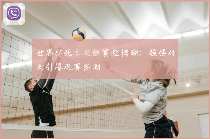 世界杯死亡之组赛程揭晓:强强对决引爆观赛热潮