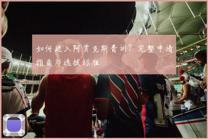 如何进入阿贾克斯青训？完整申请指南与选拔标准