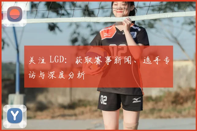 关注 LGD:获取赛事新闻、选手专访与深度分析