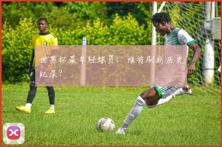 世界杯最年轻球员:谁将刷新历史纪录?