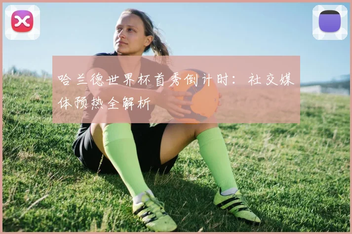 哈兰德世界杯首秀倒计时:社交媒体预热全解析
