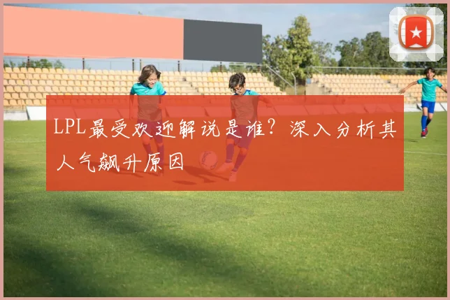 LPL最受欢迎解说是谁？深入分析其人气飙升原因