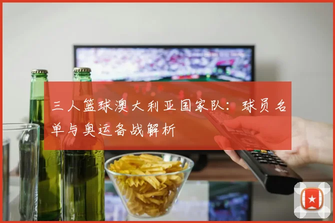 三人篮球澳大利亚国家队:球员名单与奥运备战解析