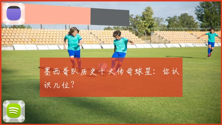 墨西哥队历史十大传奇球星:你认识几位?