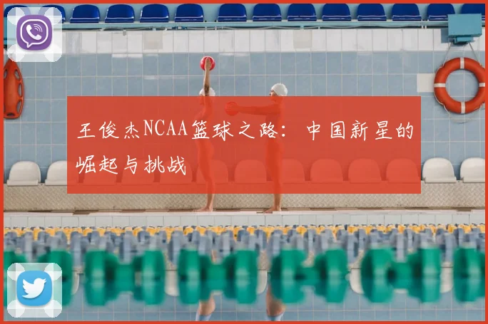王俊杰NCAA篮球之路:中国新星的崛起与挑战