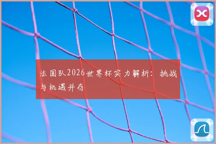 法国队2026世界杯实力解析:挑战与机遇并存