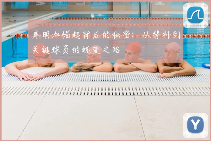 库明加崛起背后的秘密:从替补到关键球员的蜕变之路