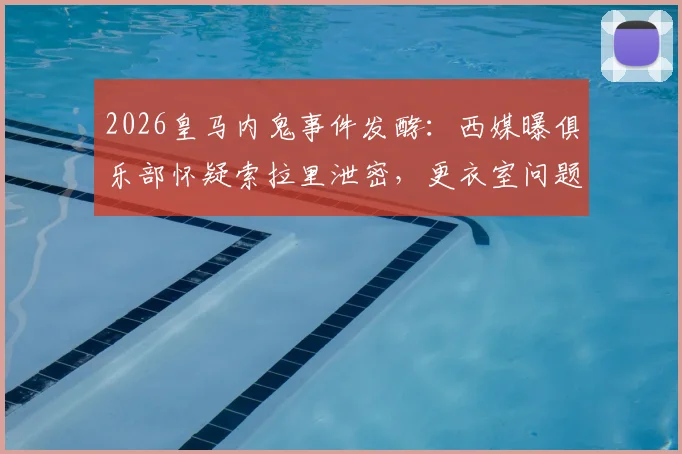 2026皇马内鬼事件发酵:西媒曝俱乐部怀疑索拉里泄密,更衣室问题引发震动
