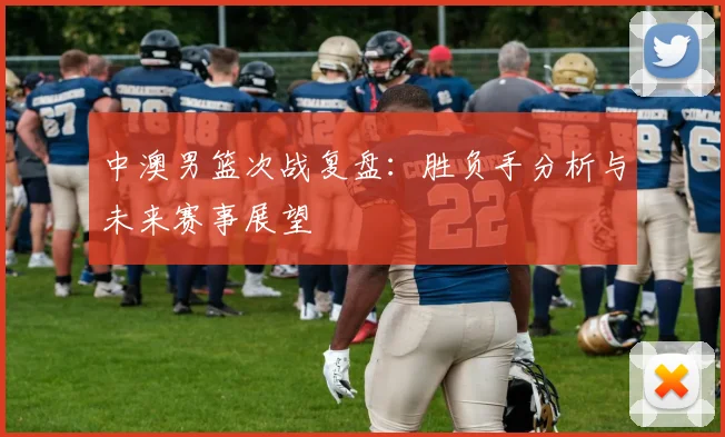 中澳男篮次战复盘:胜负手分析与未来赛事展望