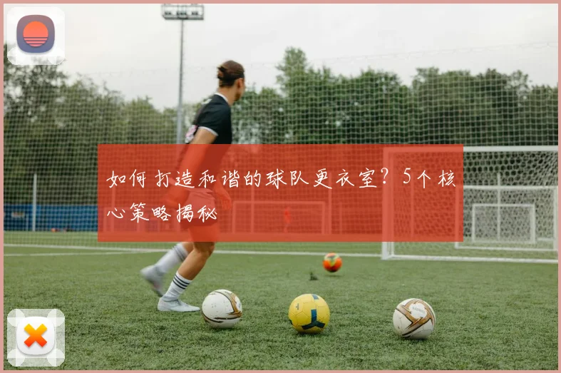 如何打造和谐的球队更衣室？5个核心策略揭秘