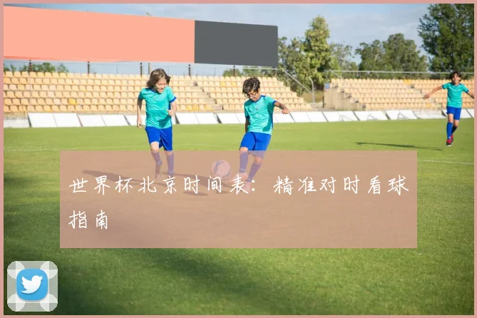 世界杯北京时间表:精准对时看球指南