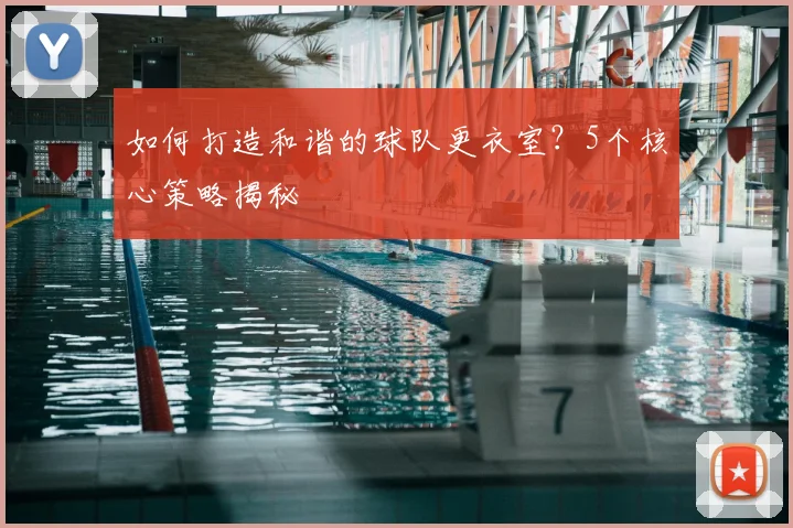 如何打造和谐的球队更衣室？5个核心策略揭秘