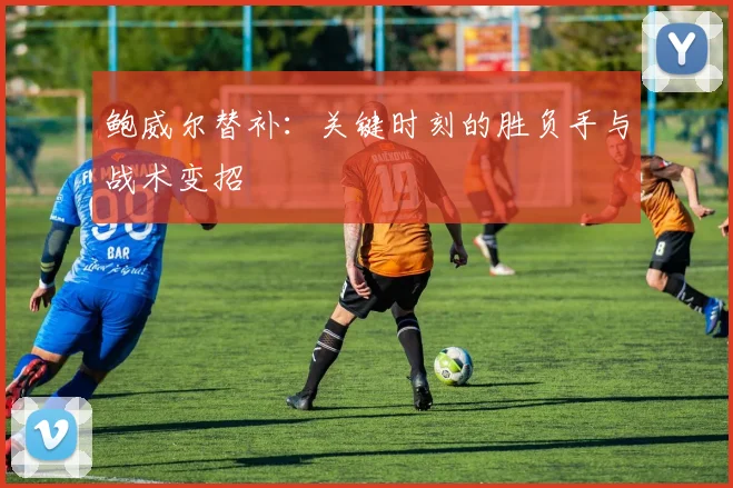 鲍威尔替补:关键时刻的胜负手与战术变招