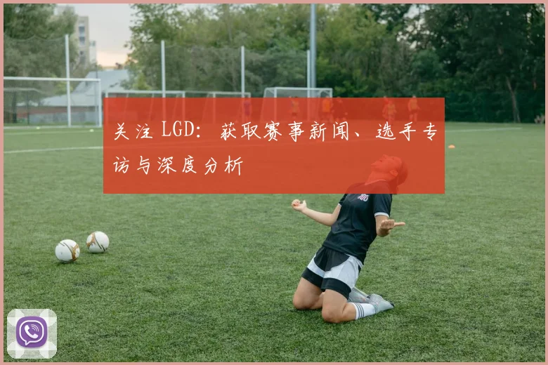 关注 LGD:获取赛事新闻、选手专访与深度分析