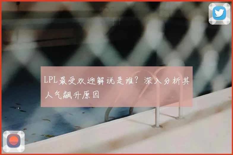 LPL最受欢迎解说是谁?深入分析其人气飙升原因